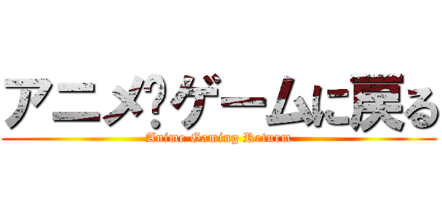 アニメ·ゲームに戻る (Anime Gaming Returm)