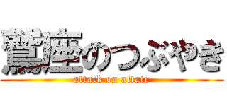 鷲座のつぶやき (attack on altair)