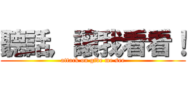 聽話，讓我看看！ (attack on give me see)