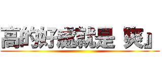 高的好處就是『爽』 ()