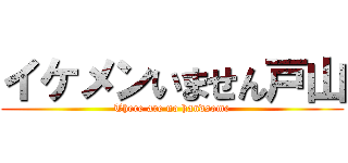 イケメンいません戸山 (There are no handsome)