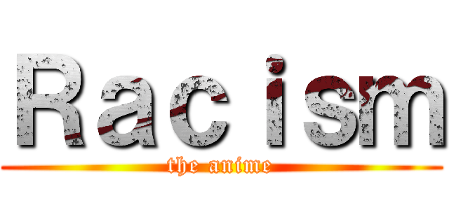 Ｒａｃｉｓｍ (the anime)