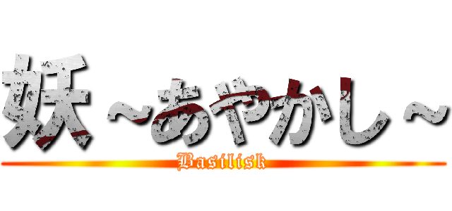 妖～あやかし～ (Basilisk)