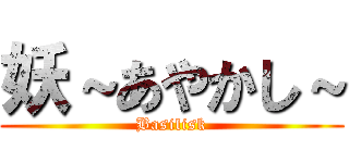 妖～あやかし～ (Basilisk)