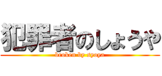 犯罪者のしょうや (broken by syoya)