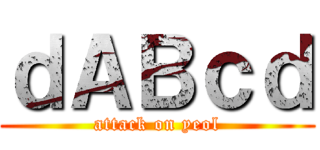 ｄＡＢｃｄ (attack on yeol)