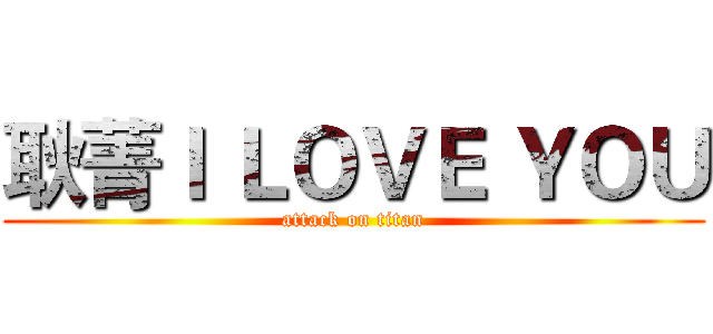 耿菁Ｉ ＬＯＶＥ ＹＯＵ (attack on titan)
