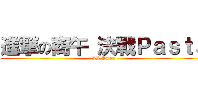 進撃の商午 決戰Ｐａｓｔａ (VS.Pasta)