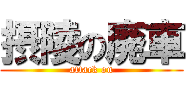 摂陵の廃車 (attack on)