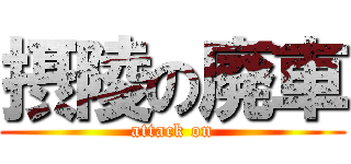 摂陵の廃車 (attack on)