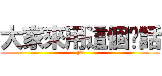 大家來用這個說話 (ya)