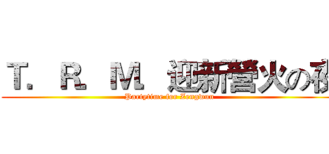 Ｔ．Ｒ．Ｍ．迎新營火の夜 (Partytime for Zengwun)