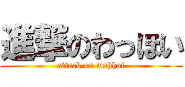 進撃のわっほい (attack on wahhoi)
