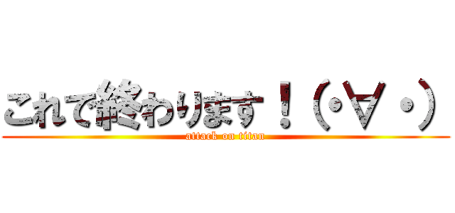 これで終わります！（・∀・） (attack on titan)