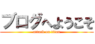 ブログへようこそ (attack on titan)