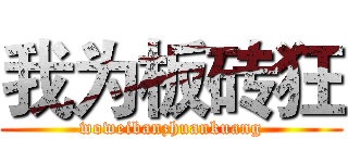 我为板砖狂 (woweibanzhuankuang)