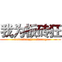 我为板砖狂 (woweibanzhuankuang)