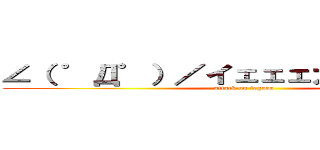 ∠（ ゜Д゜）／イェェェガァァァ！！！！ (attack on iegaaa)
