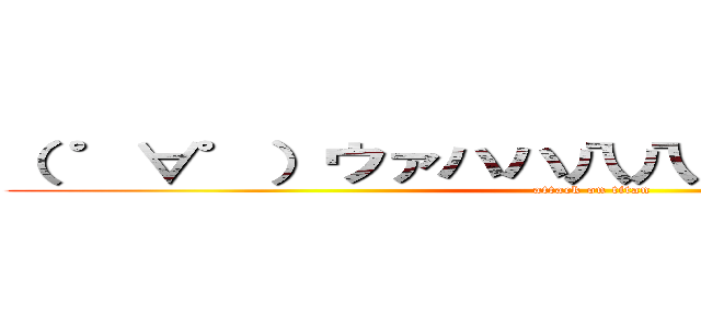 （ ゜∀゜）ウァハハ八八ノヽノヽノヽノ ＼ (attack on titan)