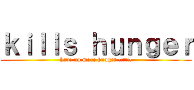 ｋｉｌｌｓ ｈｕｎｇｅｒ (have no more hunger !!!!!!)