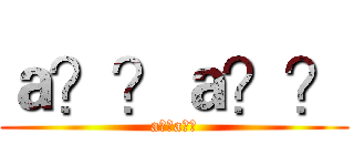 ａ？？ａ？？ (a??a??)