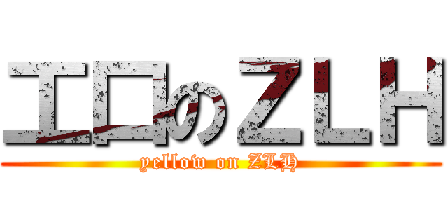 工口のＺＬＨ (yellow on ZLH)