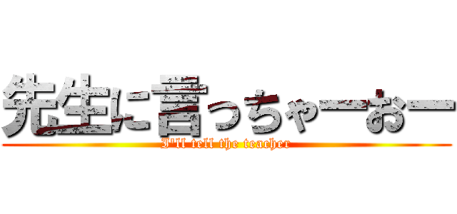 先生に言っちゃーおー (I'll tell the teacher)