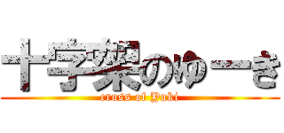 十字架のゆーき (cross of Yuki)