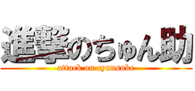 進撃のちゅん助 (attack on cyunsuke)