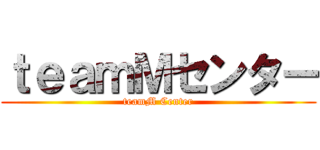 ｔｅａｍＭセンター (teamM Center)
