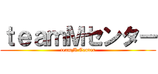 ｔｅａｍＭセンター (teamM Center)