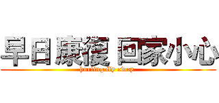 早日 康復 回家小心 (hurting fly away )