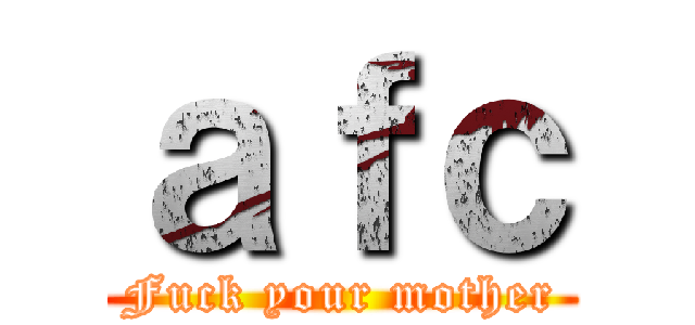 ａｆｃ (Fuck your mother)