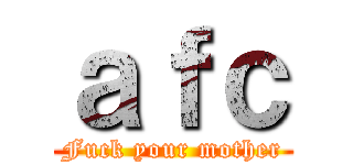 ａｆｃ (Fuck your mother)
