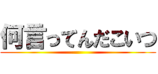 何言ってんだこいつ ()