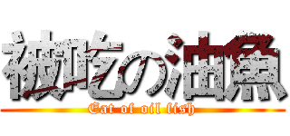 被吃の油魚 (Eat of oil fish)