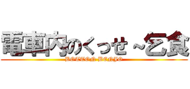 電車内のくっせ～乞食 (BOTTON BENJO)