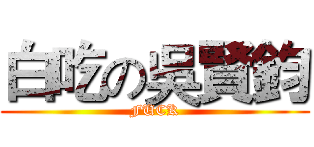 白吃の吳賢鈞 (FUCK)