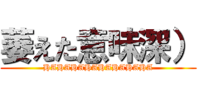 萎えた意味深） (HAHAHAHAHAHAHAHA)