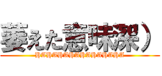 萎えた意味深） (HAHAHAHAHAHAHAHA)