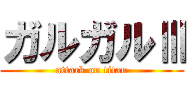 ガルガルⅢ (attack on titan)