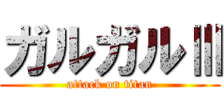 ガルガルⅢ (attack on titan)