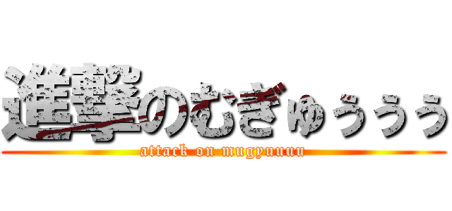 進撃のむぎゅぅぅぅ (attack on mugyuuuu)