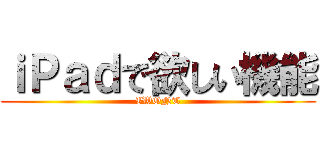ｉＰａｄで欲しい機能 (IWONT)