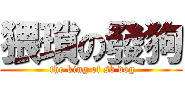 猥瑣の發狗 ( the king of sb dog)