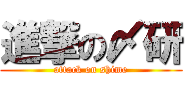 進撃の〆研 (attack on shime)