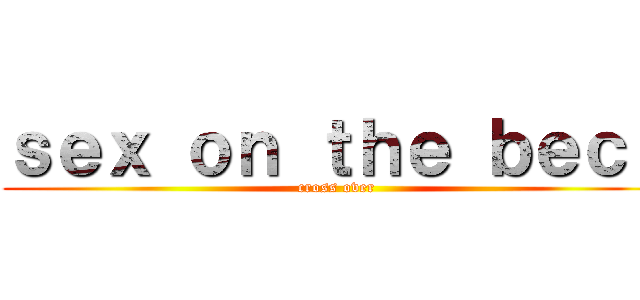 ｓｅｘ ｏｎ ｔｈｅ ｂｅｃｈ (cross over)