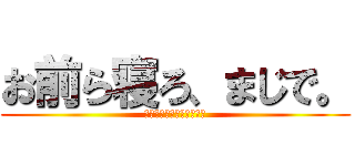 お前ら寝ろ、まじで。 (ﾊﾞｰｶﾊﾞｰｶﾊﾞｰｶ)