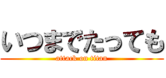 いつまでたっても (attack on titan)