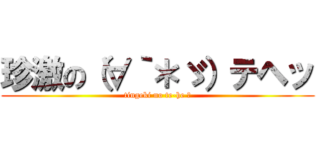 珍激の（∀｀＊ゞ）テヘッ (tingeki no te-he ☆)